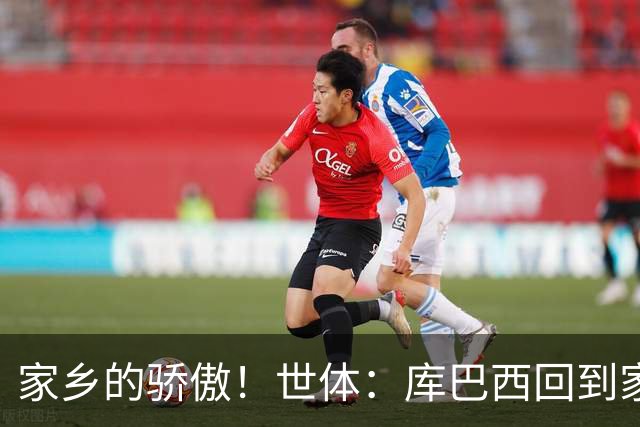 家乡的骄傲！世体：库巴西回到家乡，超过500人热烈欢迎他的到来