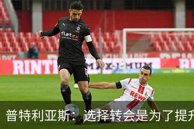 普特利亚斯：选择转会是为了提升自己，我想找到自己的极限