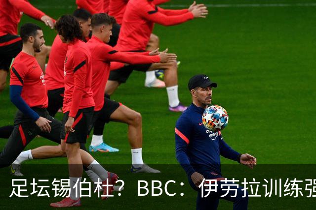 足坛锡伯杜？BBC：伊劳拉训练强度极大 有球员训练后身体难受反胃