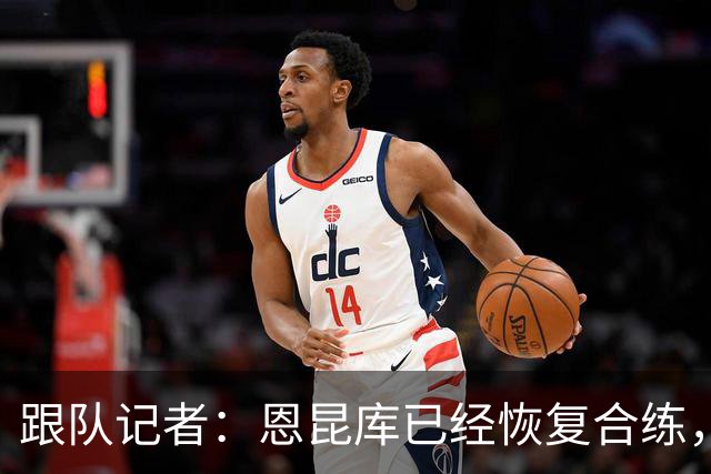 跟队记者：恩昆库已经恢复合练，并参加了以战术为主的训练课
